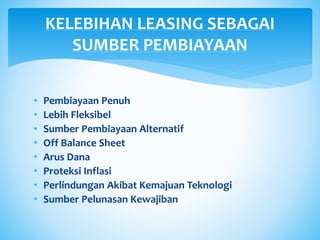• Pembiayaan Penuh
• Lebih Fleksibel
• Sumber Pembiayaan Alternatif
• Off Balance Sheet
• Arus Dana
• Proteksi Inflasi
• Perlindungan Akibat Kemajuan Teknologi
• Sumber Pelunasan Kewajiban
KELEBIHAN LEASING SEBAGAI
SUMBER PEMBIAYAAN
 