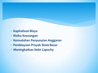  Kapitalisasi Biaya
 Risiko Keusangan
 Kemudahan Penyusutan Anggaran
 Pembiayaan Proyek Skala Besar
 Meningkatkan Debt Capacity
 