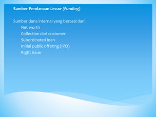 Sumber Pendanaan Lessor (Funding)
Sumber dana internal yang berasal dari:
• Net worth
• Collection dari costumer
• Subordinated loan
• Initial public offering (IPO)
• Right issue
 