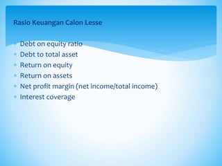 Rasio Keuangan Calon Lesse
 Debt on equity ratio
 Debt to total asset
 Return on equity
 Return on assets
 Net profit margin (net income/total income)
 Interest coverage
 