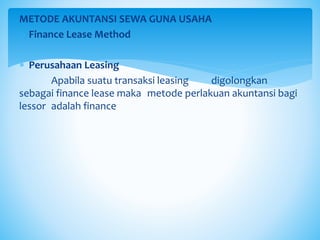 METODE AKUNTANSI SEWA GUNA USAHA
o Finance Lease Method
 Perusahaan Leasing
Apabila suatu transaksi leasing digolongkan
sebagai finance lease maka metode perlakuan akuntansi bagi
lessor adalah finance
 