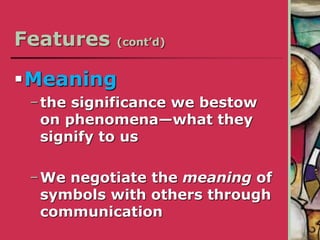 Features (cont’d)
Meaning
−the significance we bestow
on phenomena—what they
signify to us
−We negotiate the meaning of
symbols with others through
communication
 