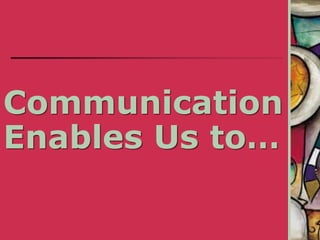 Communication
Enables Us to…
 
