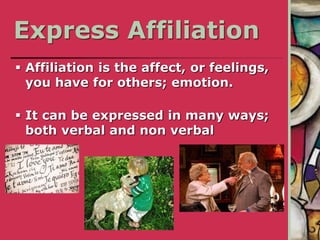 Express Affiliation
 Affiliation is the affect, or feelings,
you have for others; emotion.
 It can be expressed in many ways;
both verbal and non verbal
 