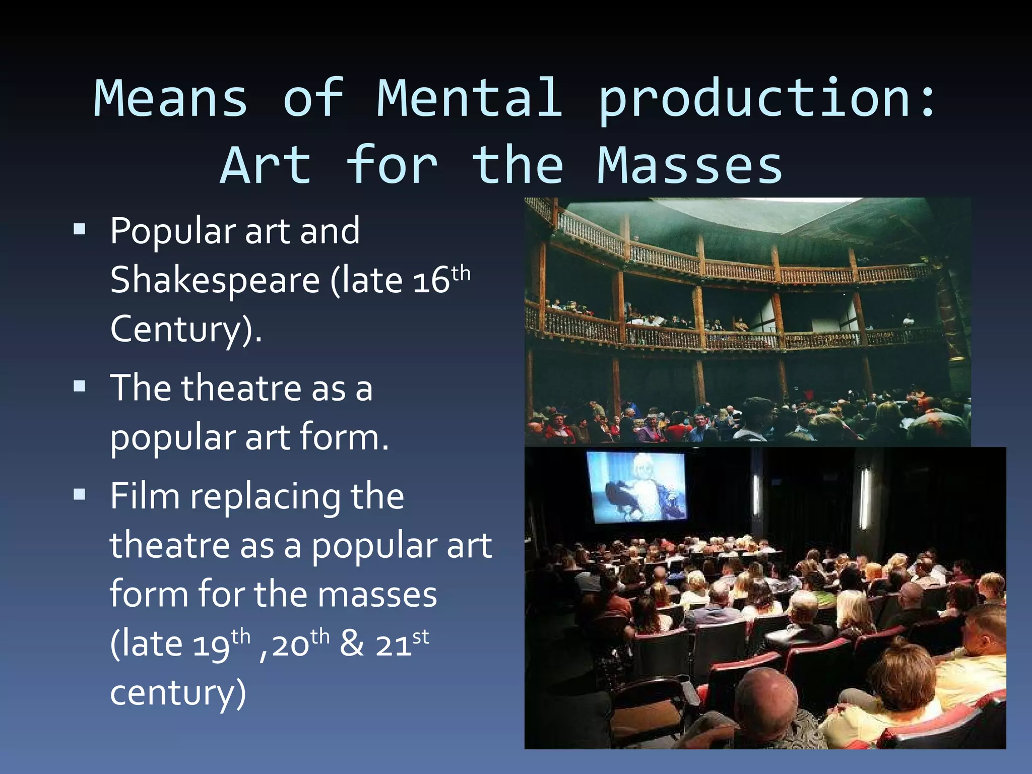 Means of Mental production:   Art for the Masses Popular art and Shakespeare (late 16 th  Century). The theatre as a popular art form. Film replacing the theatre as a popular art form for the masses (late 19 th  ,20 th  & 21 st  century) 