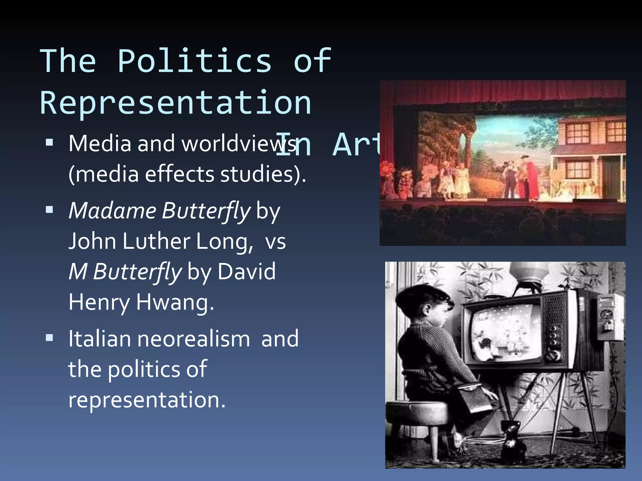 The Politics of Representation    In Art Media and worldviews (media effects studies). Madame Butterfly  by John Luther Long,  vs  M Butterfly  by David Henry Hwang.  Italian neorealism  and the politics of representation. 