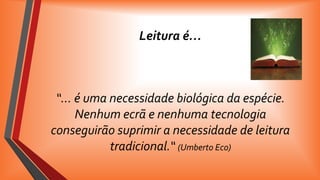 Leitura é…

“… é uma necessidade biológica da espécie.
Nenhum ecrã e nenhuma tecnologia
conseguirão suprimir a necessidade de leitura
tradicional.“ (Umberto Eco)

 