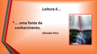 Leitura é…

• … uma fonte de
conhecimento.
(Daniela Flor)

 