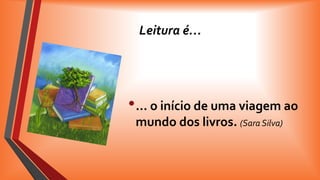 Leitura é…

• … o início de uma viagem ao
mundo dos livros. (Sara Silva)

 