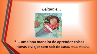 Leitura é…

• … uma boa maneira de aprender coisas
novas e viajar sem sair de casa. (Joana Peixinho)

 