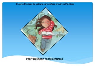 Projeto Práticas de Leitura com ênfase em Artes Plásticas
PROFª CRISTIANA TORRES CANÁRIO
 