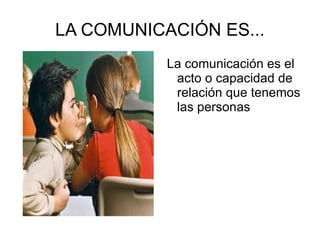 LA COMUNICACIÓN ES... La comunicación es el acto o capacidad de relación que tenemos las personas