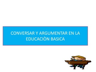 CONVERSAR Y ARGUMENTAR EN LA
EDUCACIÒN BASICA
 