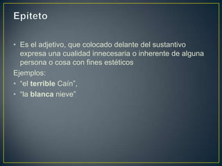 • Es el adjetivo, que colocado delante del sustantivo
  expresa una cualidad innecesaria o inherente de alguna
  persona o cosa con fines estéticos
Ejemplos:
• “el terrible Caín”,
• “la blanca nieve”
 