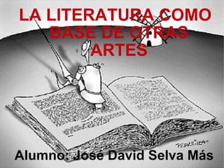 Alumno: José David Selva Más LA LITERATURA COMO BASE DE OTRAS ARTES 
