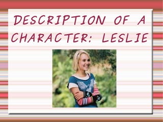 DESCRIPTION OF A
CHARACTER: LESLIE
 
