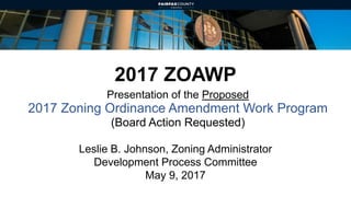 2017 ZOAWP
Presentation of the Proposed
2017 Zoning Ordinance Amendment Work Program
(Board Action Requested)
Leslie B. Johnson, Zoning Administrator
Development Process Committee
May 9, 2017
 