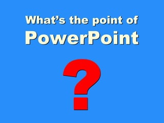 ? What’s the point of PowerPoint What’s the point of PowerPoint ? 