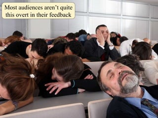Most audiences aren’t quite this overt in their feedback 