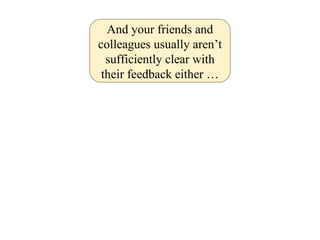 And your friends and colleagues usually aren’t sufficiently clear with their feedback either … 