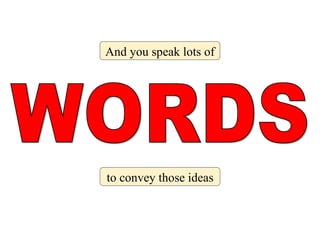 WORDS And you speak lots of to convey those ideas 