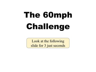 The 60mph Challenge Look at the following slide for 3 just seconds 