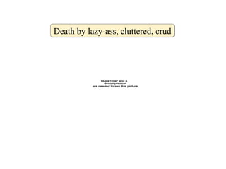 Death by lazy-ass, cluttered, crud 