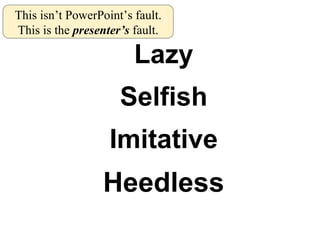 <ul><li>Lazy </li></ul><ul><li>Selfish </li></ul><ul><li>Imitative </li></ul><ul><li>Heedless </li></ul>This isn’t PowerPo...