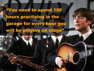“ You need to spend 100 hours practising in the garage for every hour you will be playing on stage” 