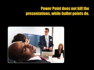 Power Point does not kill the
presentations, while bullet points do.
 