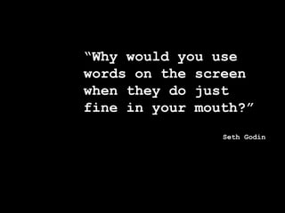 “Why would you use
words on the screen
when they do just
fine in your mouth?”
Seth Godin
 