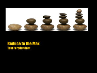 Reduce to the Max
Text is redundant
 