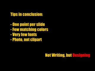 Tips in conclusion:
- One point per slide
- Few matching colors
- Very few fonts
- Photo, not clipart
Not Writing, but Designing
 