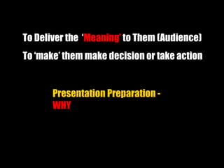 To Deliver the ‘Meaning’ to Them (Audience)
To ‘make’ them make decision or take action
Presentation Preparation -
WHY
 