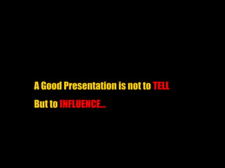 A Good Presentation is not to TELL
But to INFLUENCE…
 