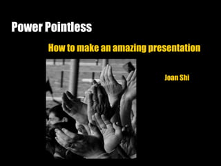 Power Pointless
How to make an amazing presentation
Joan Shi
 