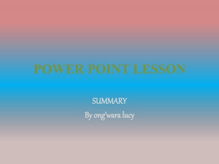 POWER POINT LESSON
SUMMARY
By ong’wara lucy
 