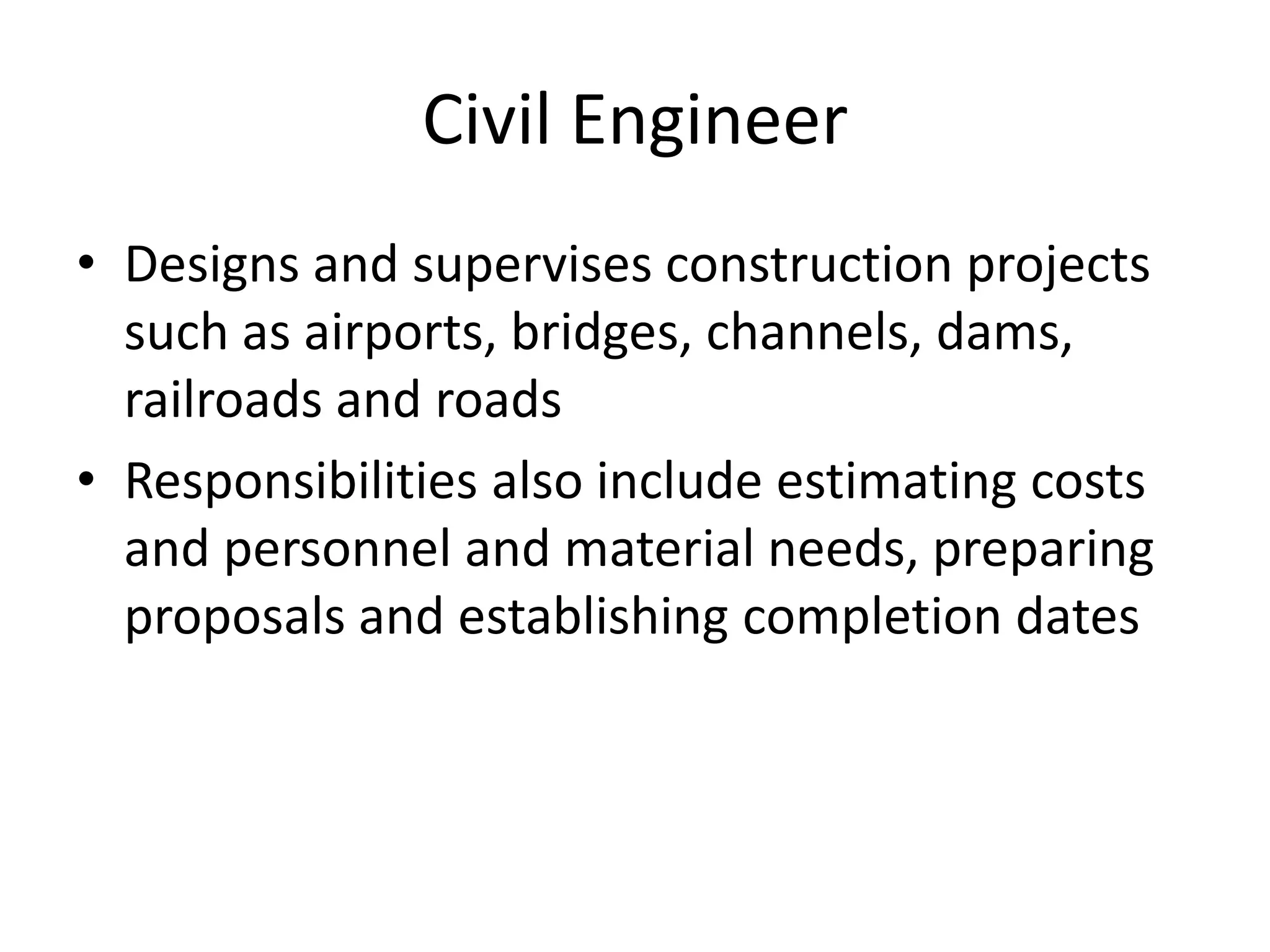 Civil Engineer
• Designs and supervises construction projects
such as airports, bridges, channels, dams,
railroads and roads
• Responsibilities also include estimating costs
and personnel and material needs, preparing
proposals and establishing completion dates
 