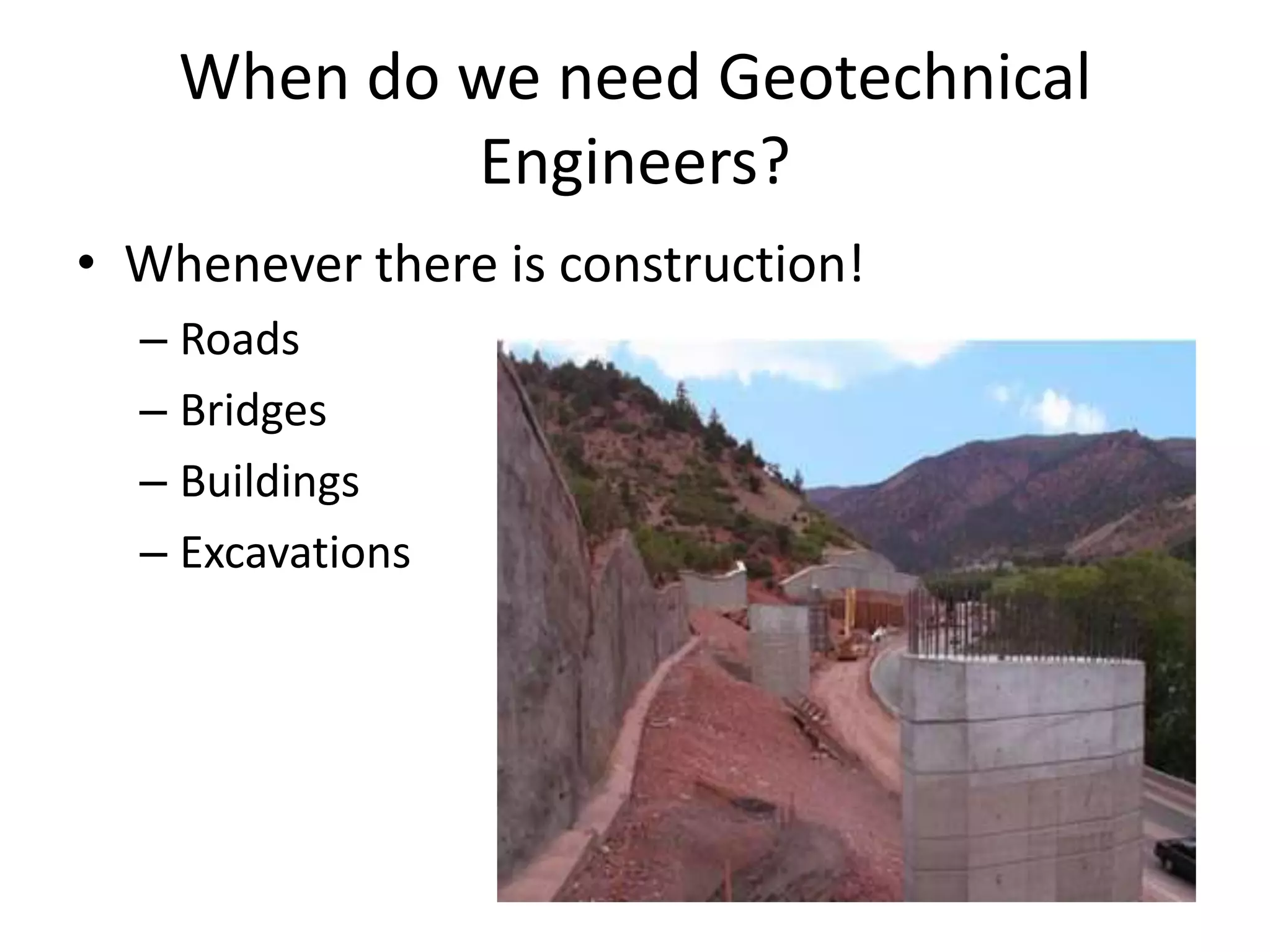 When do we need Geotechnical
Engineers?
• Whenever there is construction!
– Roads
– Bridges
– Buildings
– Excavations
 