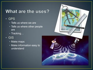 • GPS
• Tells us where we are
• Tells us where other people
are
• Tracking…
• GIS
• Make maps
• Make information easy to
understand