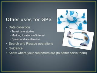 • Data collection
• Travel time studies
• Marking locations of interest
• Speed and acceleration
• Search and Rescue operations
• Guidance
• Know where your customers are (to better serve them)