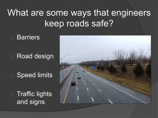 What are some ways that engineers
keep roads safe?
Barriers
Road design
Speed limits
Traffic lights
and signs
 