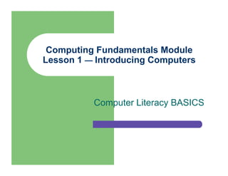 Computing Fundamentals Module
Lesson 1 — Introducing Computers



          Computer Literacy BASICS
 