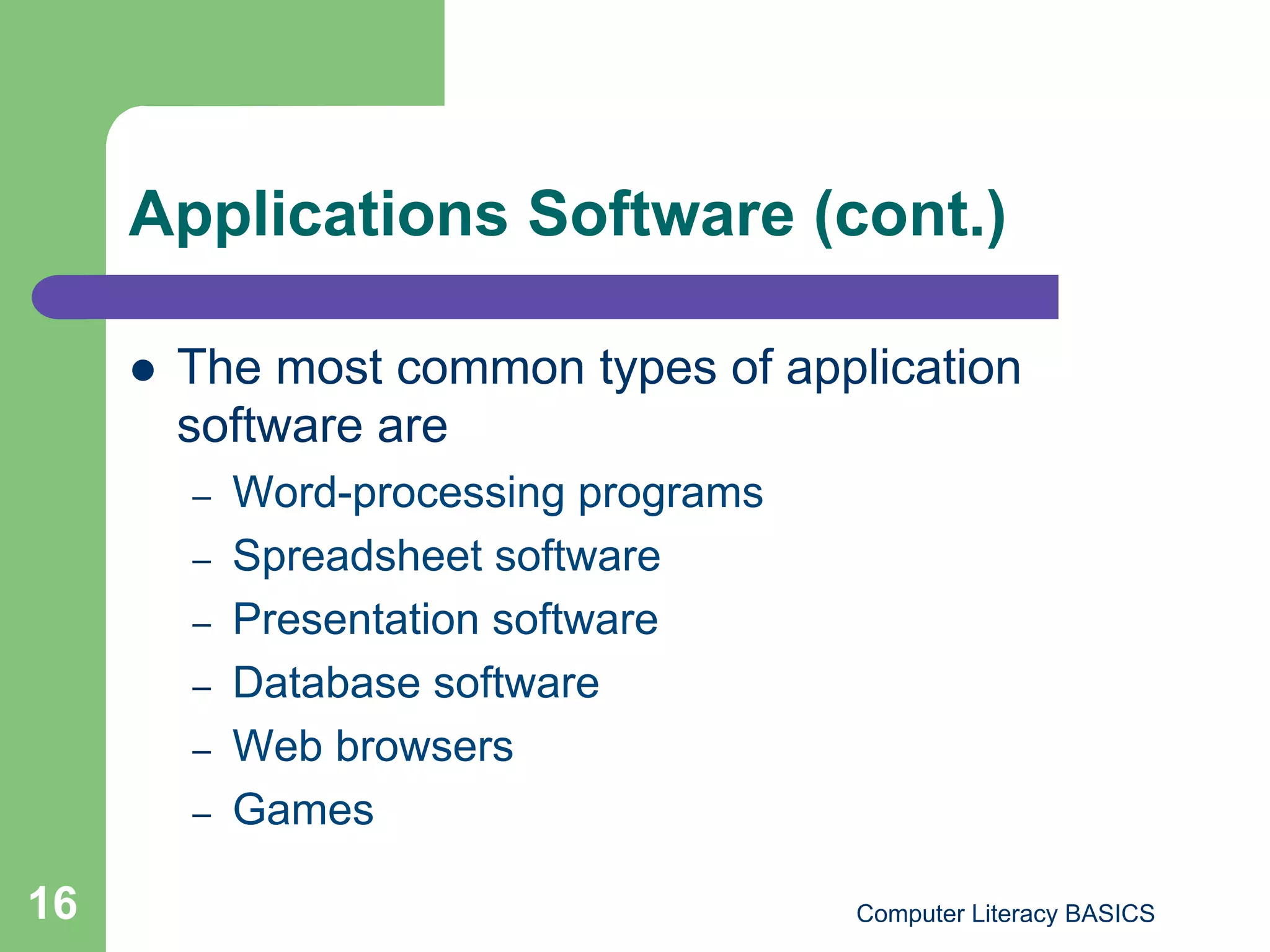 Applications Software (cont.)

         The most common types of application
          software are
          –    Word-processing programs
          –    Spreadsheet software
          –    Presentation software
          –    Database software
          –    Web browsers
          –    Games

16                                        Computer Literacy BASICS
 