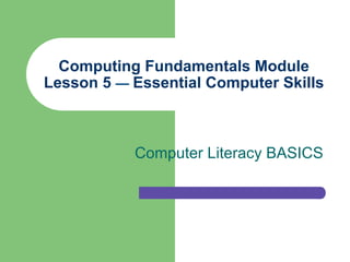 Computing Fundamentals Module
Lesson 5 — Essential Computer Skills



           Computer Literacy BASICS
 