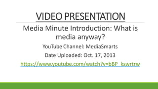 VIDEOPRESENTATION
Media Minute Introduction: What is
media anyway?
YouTube Channel: MediaSmarts
Date Uploaded: Oct. 17, 2013
https://www.youtube.com/watch?v=bBP_kswrtrw
 