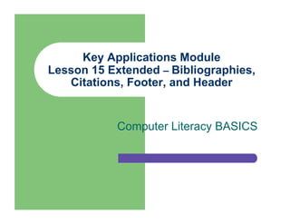 Key Applications Module
Lesson 15 Extended – Bibliographies,
   Citations, Footer, and Header


            Computer Literacy BASICS
 