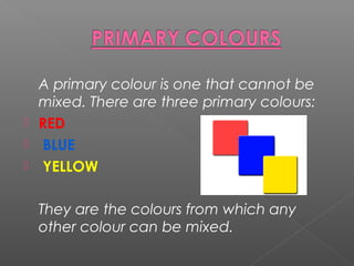 A primary colour is one that cannot be
mixed. There are three primary colours:
 RED
 BLUE
 YELLOW
They are the colours from which any
other colour can be mixed.
 