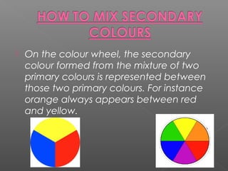  On the colour wheel, the secondary
colour formed from the mixture of two
primary colours is represented between
those two primary colours. For instance
orange always appears between red
and yellow.