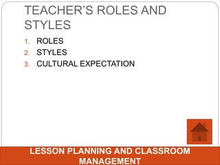 TEACHER’S ROLES AND
STYLES
1. ROLES
2. STYLES
3. CULTURAL EXPECTATION
LESSON PLANNING AND CLASSROOM
MANAGEMENT
 